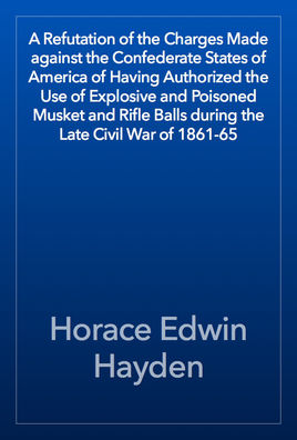 A Refutation of the Charges Made Against the Confederate States of America of Having Authorized the Use of Explosive and Poisoned Musket and Rifle Balls During the Late Civil War of 1861-65